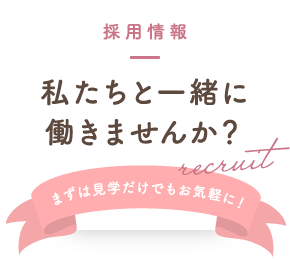 採用情報 私たちと一緒に働きませんか？ まずは見学だけでもお気軽に！